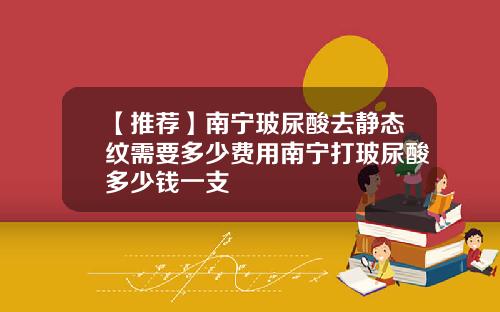 【推荐】南宁玻尿酸去静态纹需要多少费用南宁打玻尿酸多少钱一支