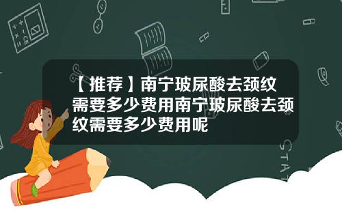 【推荐】南宁玻尿酸去颈纹需要多少费用南宁玻尿酸去颈纹需要多少费用呢