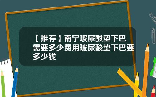 【推荐】南宁玻尿酸垫下巴需要多少费用玻尿酸垫下巴要多少钱