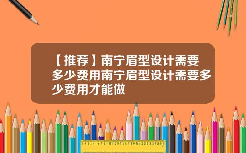 【推荐】南宁眉型设计需要多少费用南宁眉型设计需要多少费用才能做