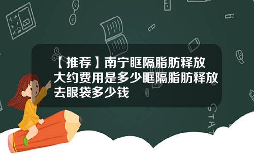 【推荐】南宁眶隔脂肪释放大约费用是多少眶隔脂肪释放去眼袋多少钱
