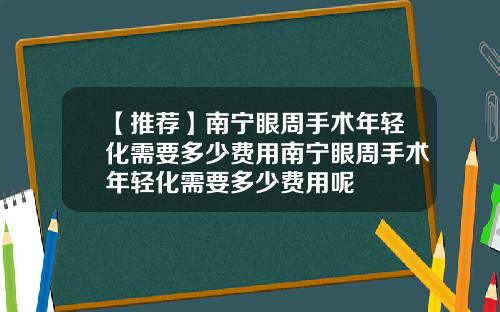【推荐】南宁眼周手术年轻化需要多少费用南宁眼周手术年轻化需要多少费用呢