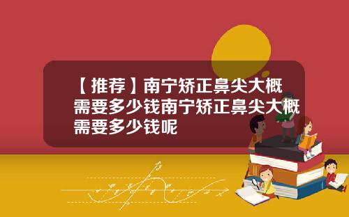 【推荐】南宁矫正鼻尖大概需要多少钱南宁矫正鼻尖大概需要多少钱呢