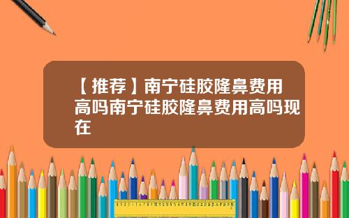 【推荐】南宁硅胶隆鼻费用高吗南宁硅胶隆鼻费用高吗现在