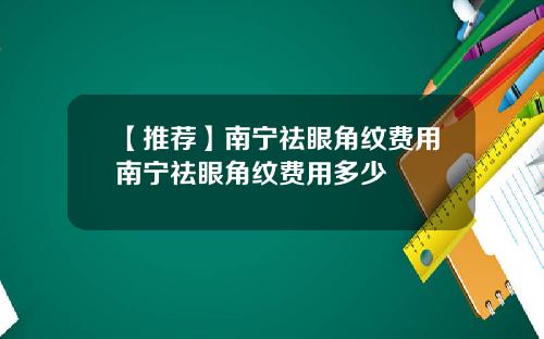 【推荐】南宁祛眼角纹费用南宁祛眼角纹费用多少