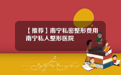 【推荐】南宁私密整形费用南宁私人整形医院