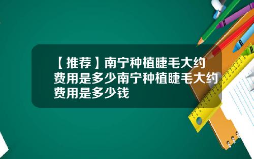 【推荐】南宁种植睫毛大约费用是多少南宁种植睫毛大约费用是多少钱