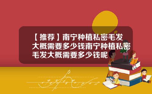 【推荐】南宁种植私密毛发大概需要多少钱南宁种植私密毛发大概需要多少钱呢