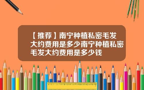 【推荐】南宁种植私密毛发大约费用是多少南宁种植私密毛发大约费用是多少钱