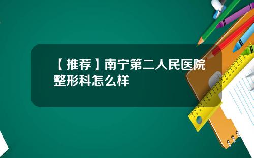 【推荐】南宁第二人民医院整形科怎么样