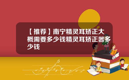 【推荐】南宁精灵耳矫正大概需要多少钱精灵耳矫正器多少钱