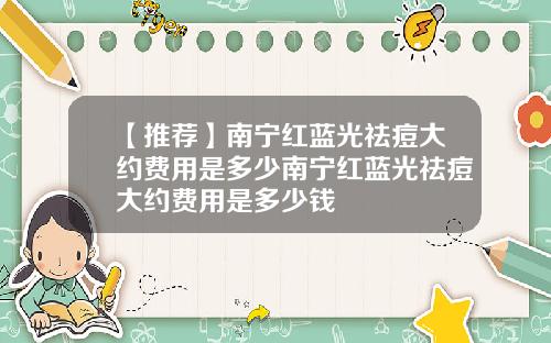 【推荐】南宁红蓝光祛痘大约费用是多少南宁红蓝光祛痘大约费用是多少钱