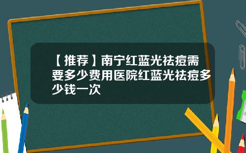 【推荐】南宁红蓝光祛痘需要多少费用医院红蓝光祛痘多少钱一次