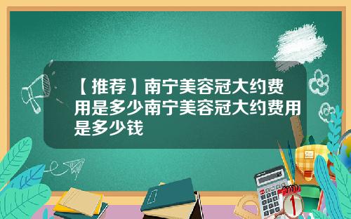 【推荐】南宁美容冠大约费用是多少南宁美容冠大约费用是多少钱