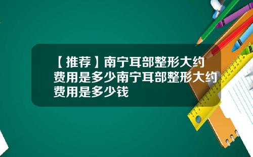 【推荐】南宁耳部整形大约费用是多少南宁耳部整形大约费用是多少钱