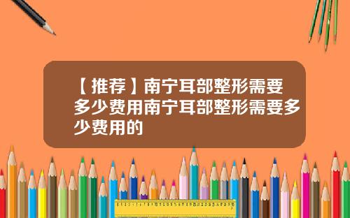 【推荐】南宁耳部整形需要多少费用南宁耳部整形需要多少费用的