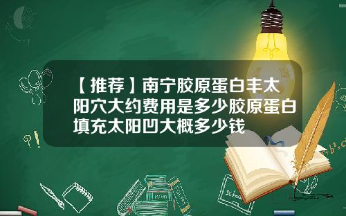 【推荐】南宁胶原蛋白丰太阳穴大约费用是多少胶原蛋白填充太阳凹大概多少钱
