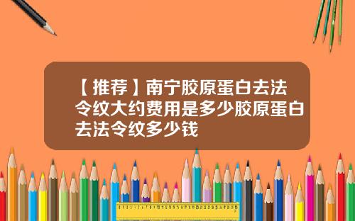 【推荐】南宁胶原蛋白去法令纹大约费用是多少胶原蛋白去法令纹多少钱