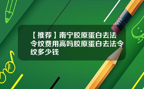 【推荐】南宁胶原蛋白去法令纹费用高吗胶原蛋白去法令纹多少钱