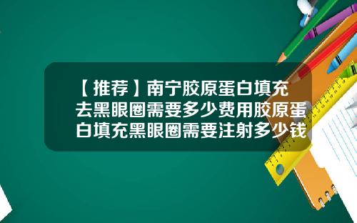 【推荐】南宁胶原蛋白填充去黑眼圈需要多少费用胶原蛋白填充黑眼圈需要注射多少钱