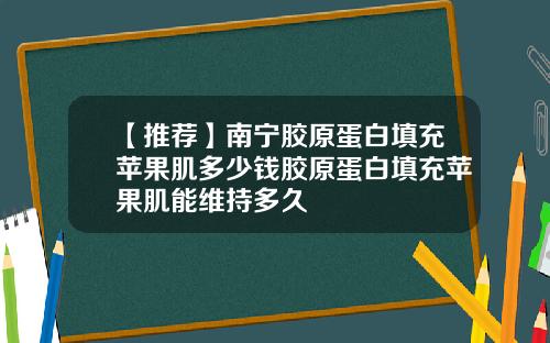 【推荐】南宁胶原蛋白填充苹果肌多少钱胶原蛋白填充苹果肌能维持多久
