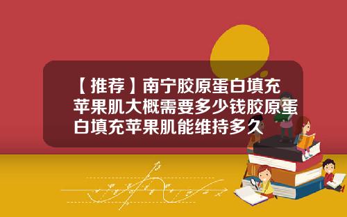 【推荐】南宁胶原蛋白填充苹果肌大概需要多少钱胶原蛋白填充苹果肌能维持多久