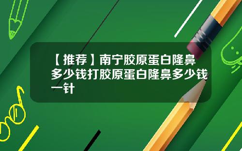 【推荐】南宁胶原蛋白隆鼻多少钱打胶原蛋白隆鼻多少钱一针