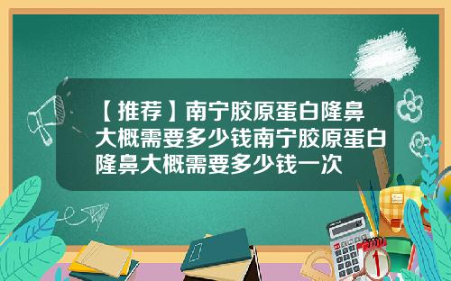 【推荐】南宁胶原蛋白隆鼻大概需要多少钱南宁胶原蛋白隆鼻大概需要多少钱一次