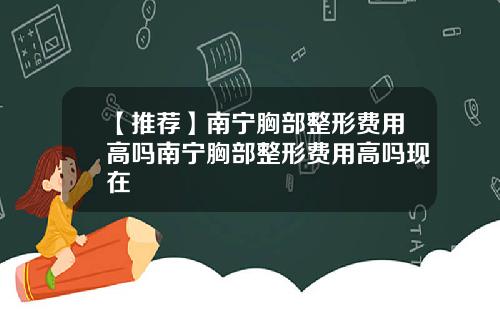 【推荐】南宁胸部整形费用高吗南宁胸部整形费用高吗现在