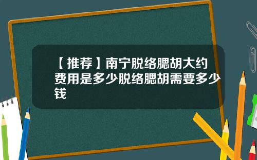 【推荐】南宁脱络腮胡大约费用是多少脱络腮胡需要多少钱