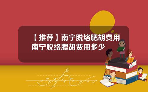 【推荐】南宁脱络腮胡费用南宁脱络腮胡费用多少