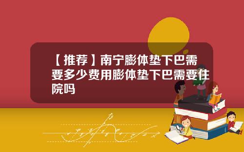 【推荐】南宁膨体垫下巴需要多少费用膨体垫下巴需要住院吗