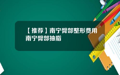 【推荐】南宁臀部整形费用南宁臀部抽脂