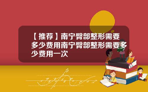 【推荐】南宁臀部整形需要多少费用南宁臀部整形需要多少费用一次