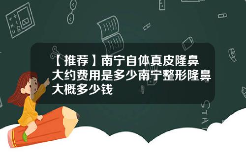 【推荐】南宁自体真皮隆鼻大约费用是多少南宁整形隆鼻大概多少钱