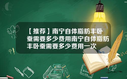 【推荐】南宁自体脂肪丰卧蚕需要多少费用南宁自体脂肪丰卧蚕需要多少费用一次