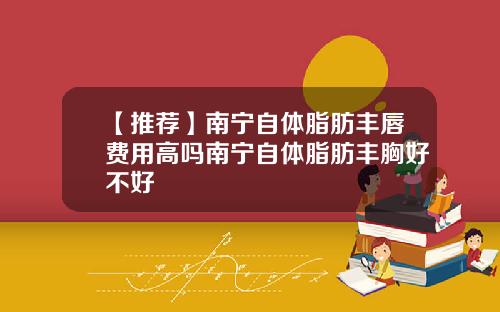 【推荐】南宁自体脂肪丰唇费用高吗南宁自体脂肪丰胸好不好