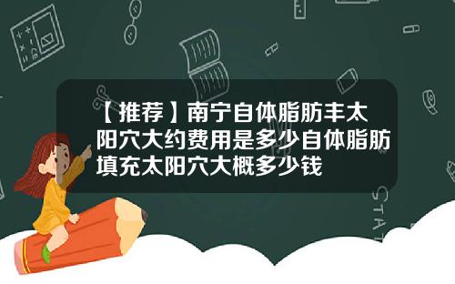 【推荐】南宁自体脂肪丰太阳穴大约费用是多少自体脂肪填充太阳穴大概多少钱