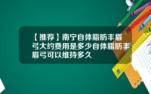 【推荐】南宁自体脂肪丰眉弓大约费用是多少自体脂肪丰眉弓可以维持多久