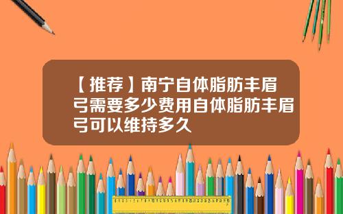 【推荐】南宁自体脂肪丰眉弓需要多少费用自体脂肪丰眉弓可以维持多久
