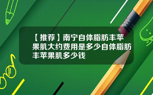 【推荐】南宁自体脂肪丰苹果肌大约费用是多少自体脂肪丰苹果肌多少钱