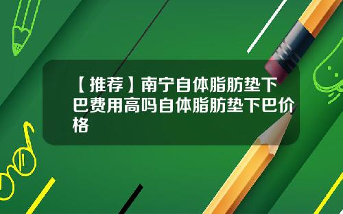 【推荐】南宁自体脂肪垫下巴费用高吗自体脂肪垫下巴价格