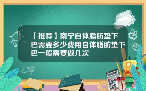 【推荐】南宁自体脂肪垫下巴需要多少费用自体脂肪垫下巴一般需要做几次