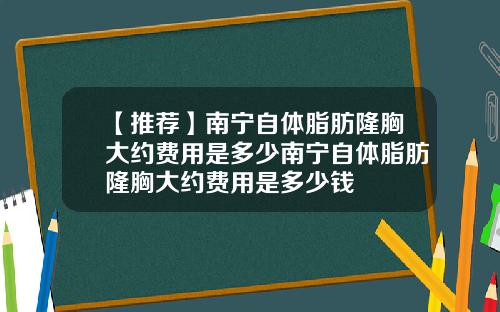 【推荐】南宁自体脂肪隆胸大约费用是多少南宁自体脂肪隆胸大约费用是多少钱