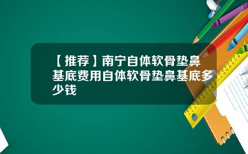 【推荐】南宁自体软骨垫鼻基底费用自体软骨垫鼻基底多少钱