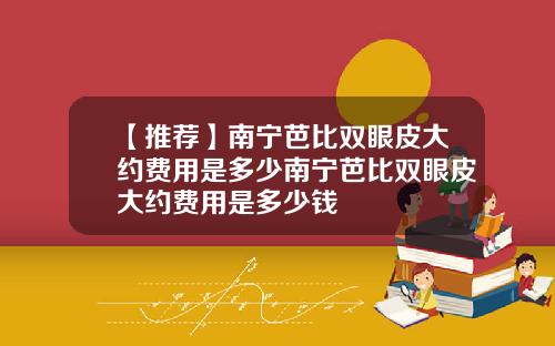 【推荐】南宁芭比双眼皮大约费用是多少南宁芭比双眼皮大约费用是多少钱