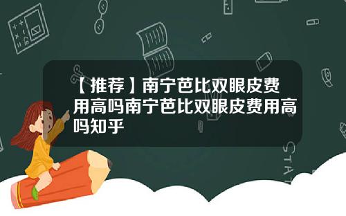 【推荐】南宁芭比双眼皮费用高吗南宁芭比双眼皮费用高吗知乎