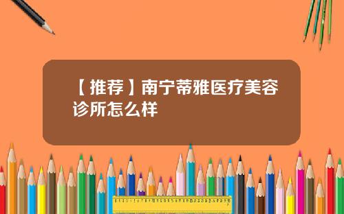 【推荐】南宁蒂雅医疗美容诊所怎么样