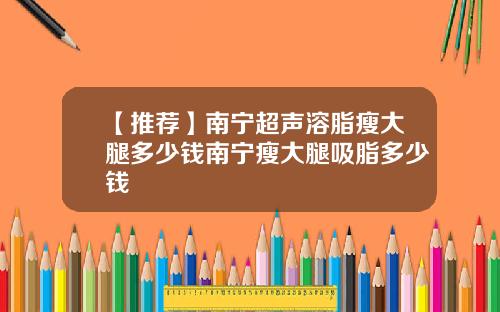 【推荐】南宁超声溶脂瘦大腿多少钱南宁瘦大腿吸脂多少钱