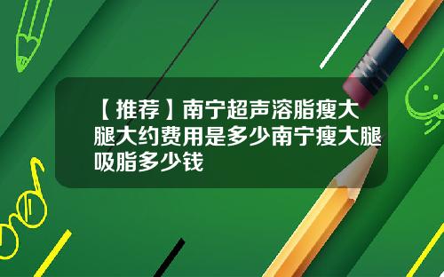 【推荐】南宁超声溶脂瘦大腿大约费用是多少南宁瘦大腿吸脂多少钱